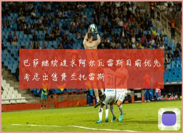 巴萨继续追求阿尔瓦雷斯目前优先考虑出售费兰托雷斯