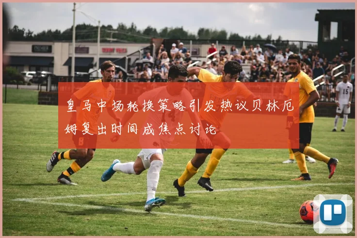 皇马中场轮换策略引发热议贝林厄姆复出时间成焦点讨论