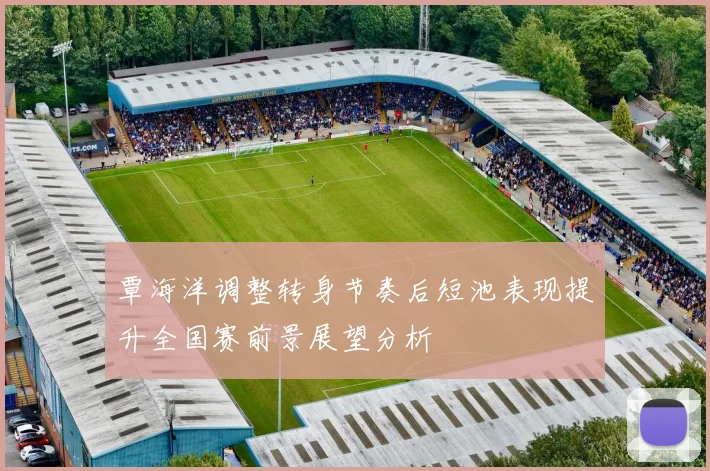 覃海洋调整转身节奏后短池表现提升全国赛前景展望分析