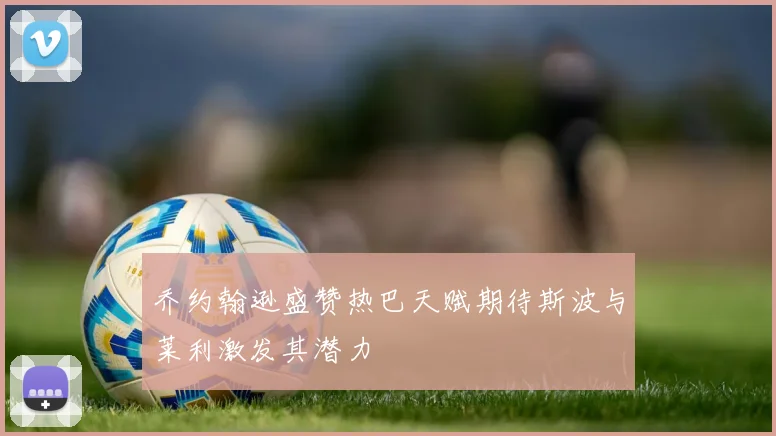 乔约翰逊盛赞热巴天赋期待斯波与莱利激发其潜力
