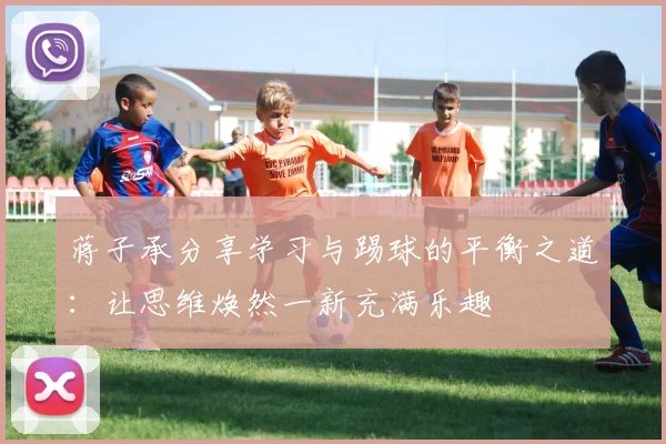 蒋子承分享学习与踢球的平衡之道:让思维焕然一新充满乐趣