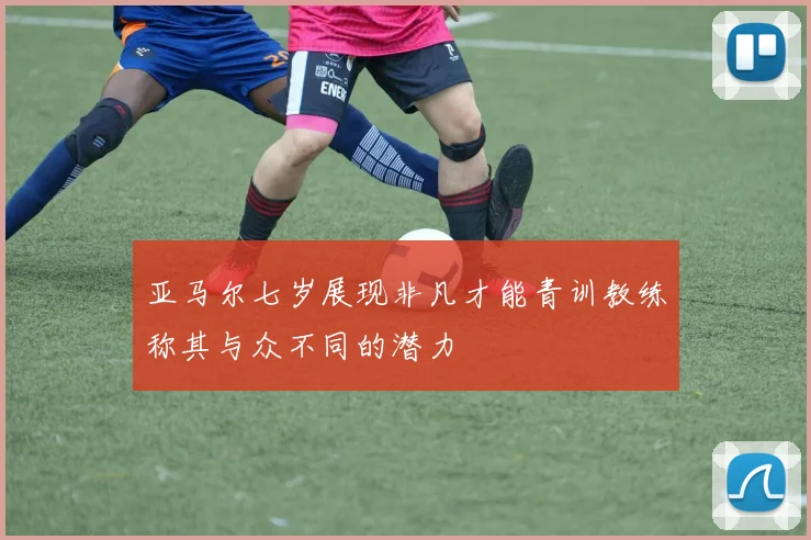 亚马尔七岁展现非凡才能青训教练称其与众不同的潜力