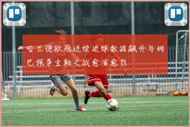 哈兰德欧冠连续进球数据飙升与姆巴佩争金靴之战愈演愈烈