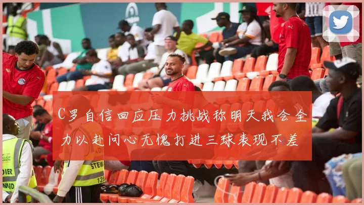 C罗自信回应压力挑战称明天我会全力以赴问心无愧打进三球表现不差