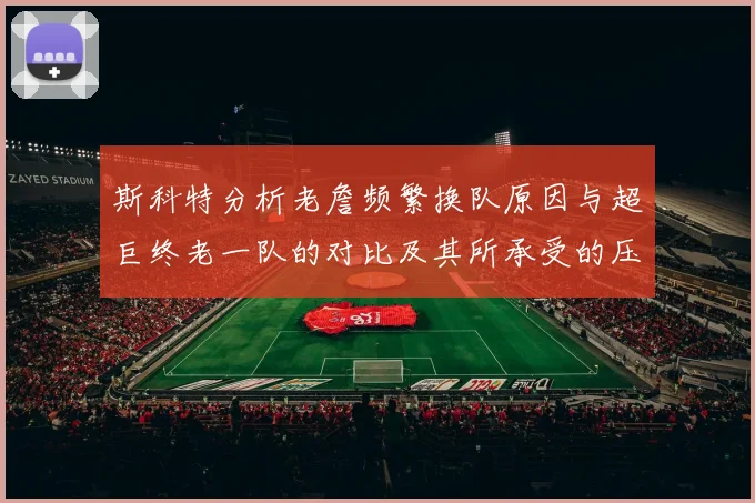 斯科特分析老詹频繁换队原因与超巨终老一队的对比及其所承受的压力