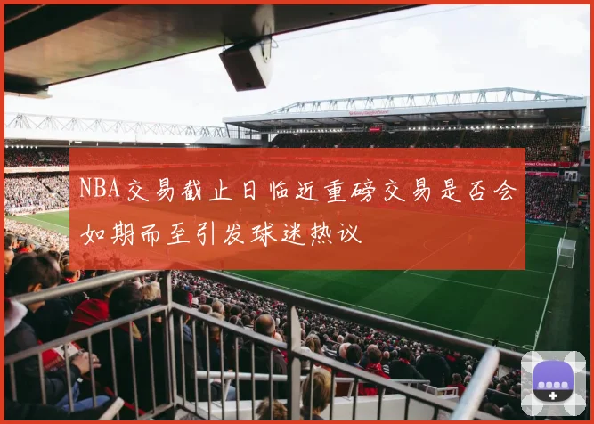NBA交易截止日临近重磅交易是否会如期而至引发球迷热议