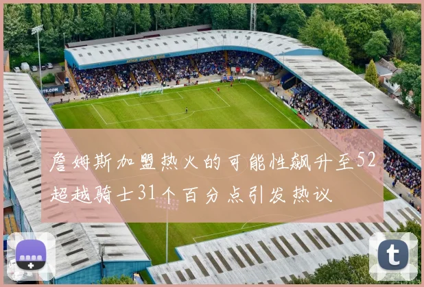 詹姆斯加盟热火的可能性飙升至52超越骑士31个百分点引发热议