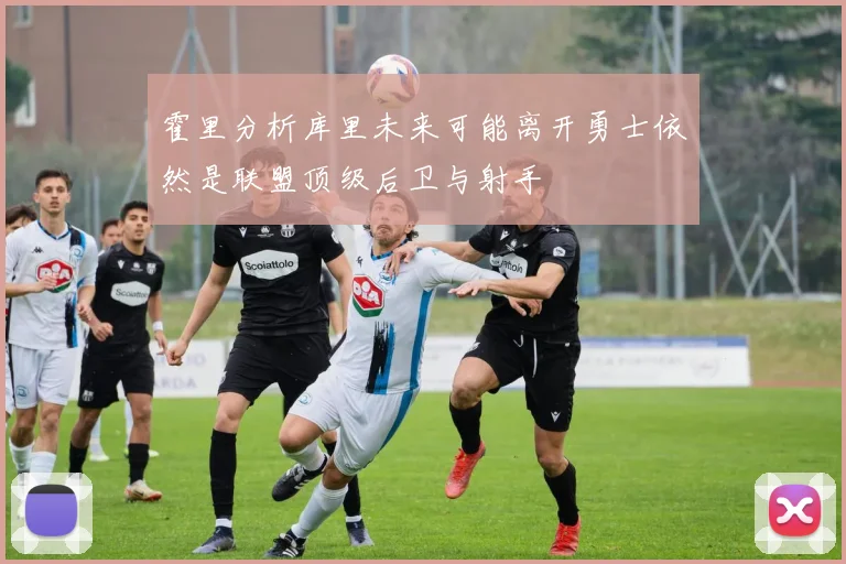 霍里分析库里未来可能离开勇士依然是联盟顶级后卫与射手