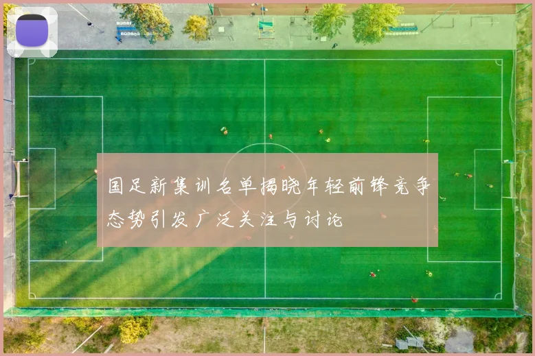 国足新集训名单揭晓年轻前锋竞争态势引发广泛关注与讨论