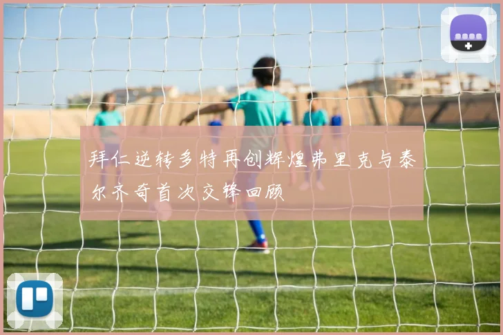拜仁逆转多特再创辉煌弗里克与泰尔齐奇首次交锋回顾