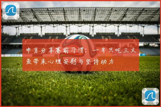 申京分享赛前习惯：一年只吃三文鱼带来心理安慰与坚持动力