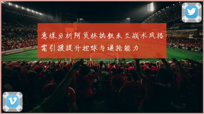 意媒分析阿莫林执教米兰战术风格需引援提升控球与逼抢能力