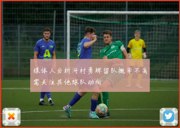 媒体人分析河村勇辉留队概率不高需关注其他球队动向