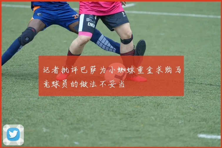 记者批评巴萨为小蜘蛛重金求购马竞球员的做法不妥当