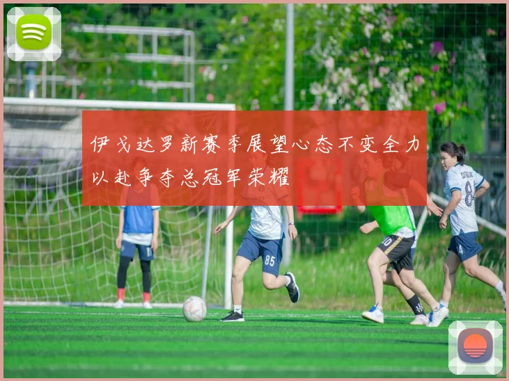 伊戈达罗新赛季展望心态不变全力以赴争夺总冠军荣耀
