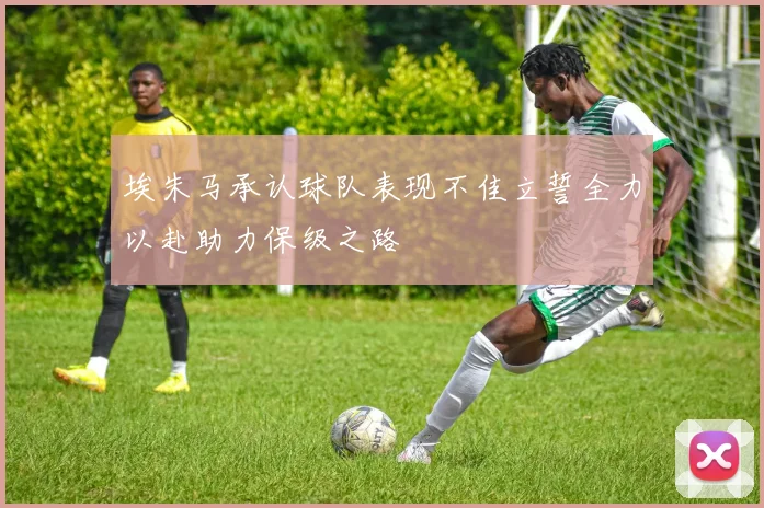 埃朱马承认球队表现不佳立誓全力以赴助力保级之路