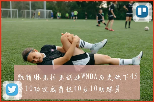 凯特琳克拉克创造WNBA历史砍下45分10助攻成首位40分10助球员
