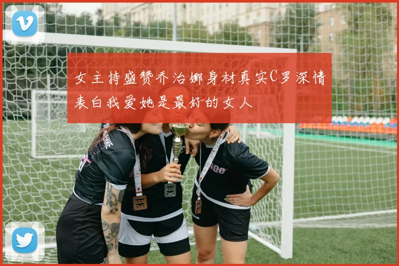 女主持盛赞乔治娜身材真实C罗深情表白我爱她是最好的女人