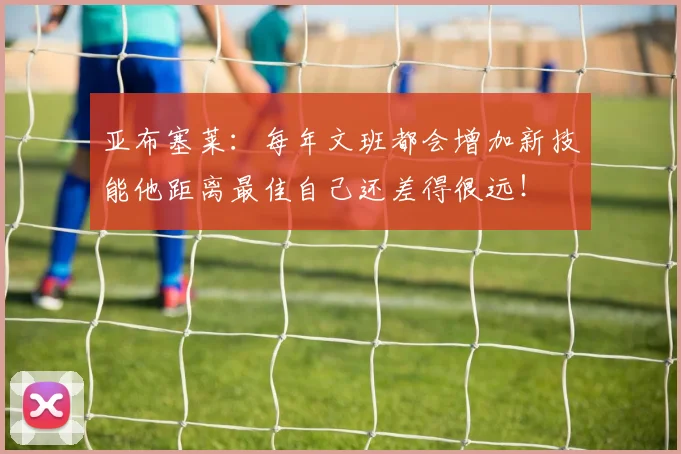 亚布塞莱：每年文班都会增加新技能他距离最佳自己还差得很远！
