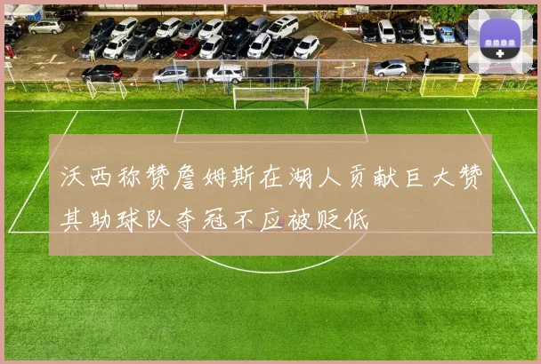 沃西称赞詹姆斯在湖人贡献巨大赞其助球队夺冠不应被贬低