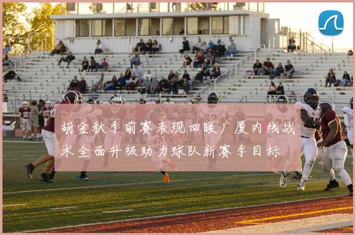 胡金秋季前赛表现回暖广厦内线战术全面升级助力球队新赛季目标